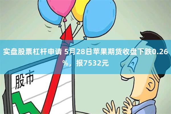 实盘股票杠杆申请 5月28日苹果期货收盘下跌0.26%，报7532元