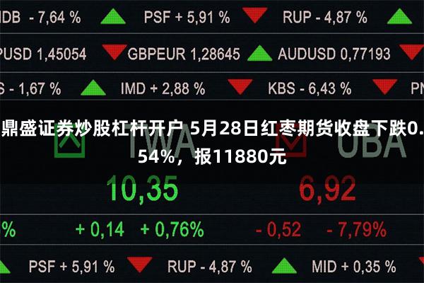 鼎盛证券炒股杠杆开户 5月28日红枣期货收盘下跌0.54%，报11880元