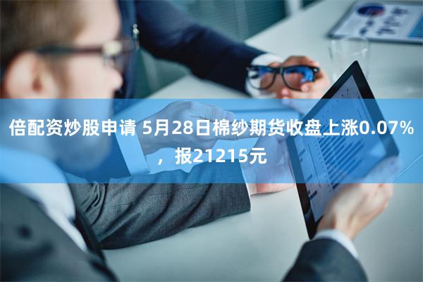 倍配资炒股申请 5月28日棉纱期货收盘上涨0.07%，报21215元