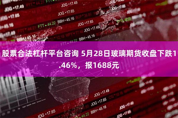 股票合法杠杆平台咨询 5月28日玻璃期货收盘下跌1.46%，报1688元