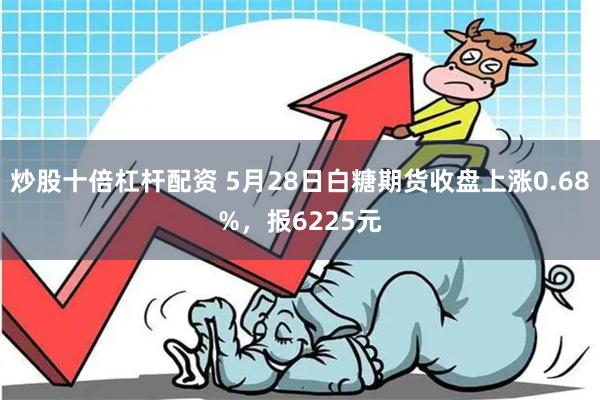 炒股十倍杠杆配资 5月28日白糖期货收盘上涨0.68%，报6225元