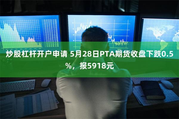 炒股杠杆开户申请 5月28日PTA期货收盘下跌0.5%，报5918元