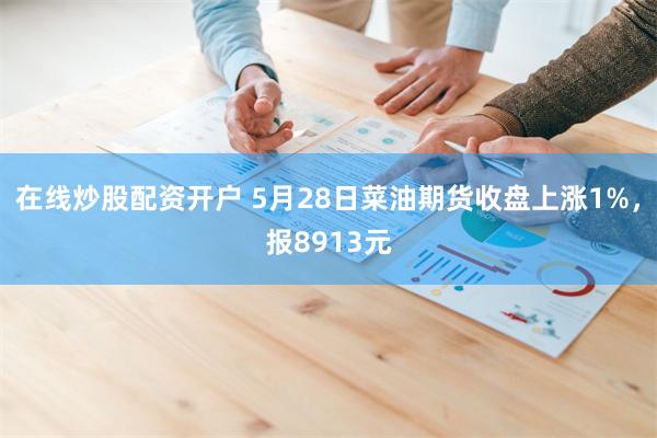 在线炒股配资开户 5月28日菜油期货收盘上涨1%，报8913元