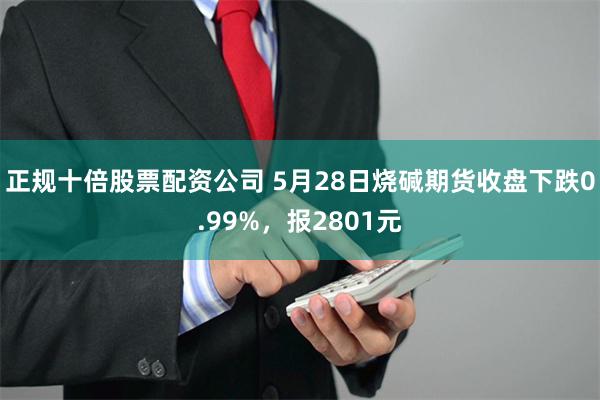 正规十倍股票配资公司 5月28日烧碱期货收盘下跌0.99%，报2801元