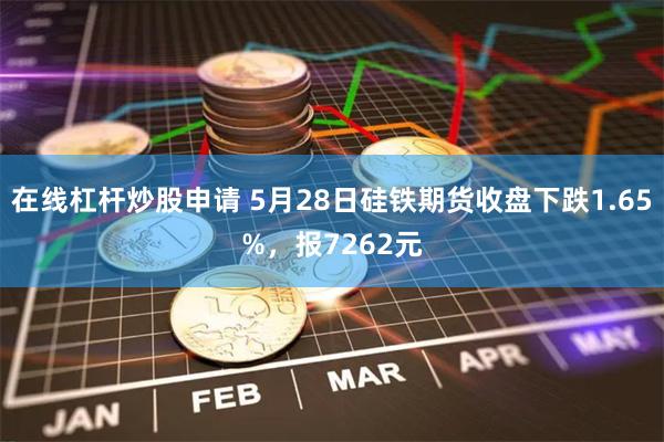 在线杠杆炒股申请 5月28日硅铁期货收盘下跌1.65%，报7262元