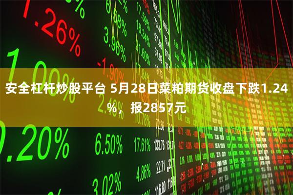 安全杠杆炒股平台 5月28日菜粕期货收盘下跌1.24%，报2857元