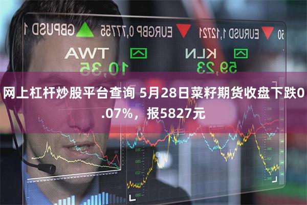 网上杠杆炒股平台查询 5月28日菜籽期货收盘下跌0.07%，报5827元