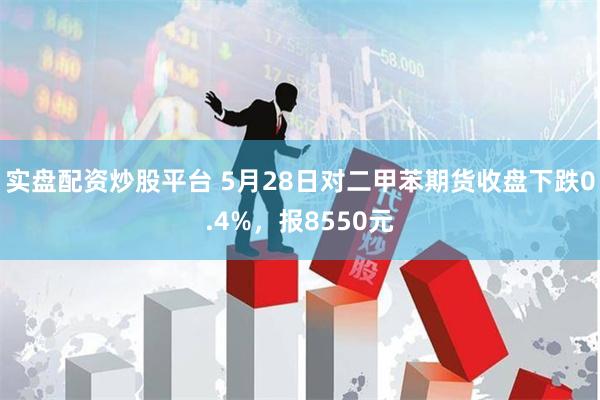 实盘配资炒股平台 5月28日对二甲苯期货收盘下跌0.4%，报8550元