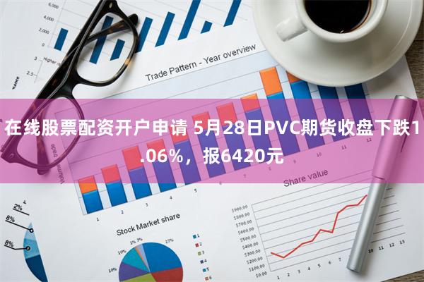 在线股票配资开户申请 5月28日PVC期货收盘下跌1.06%，报6420元