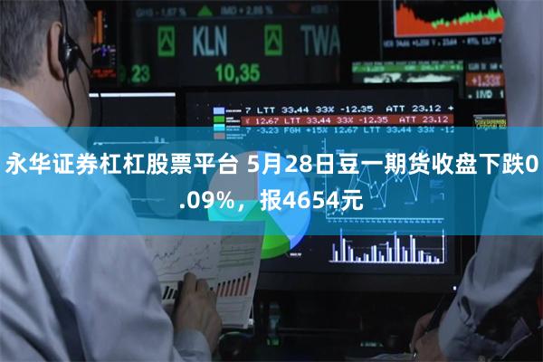 永华证券杠杠股票平台 5月28日豆一期货收盘下跌0.09%，报4654元