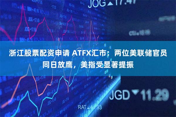 浙江股票配资申请 ATFX汇市：两位美联储官员同日放鹰，美指受显著提振