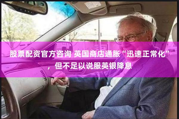 股票配资官方咨询 英国商店通胀“迅速正常化”，但不足以说服英银降息