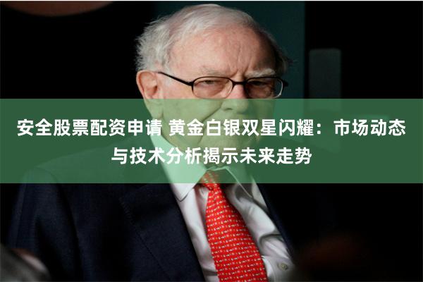 安全股票配资申请 黄金白银双星闪耀：市场动态与技术分析揭示未来走势