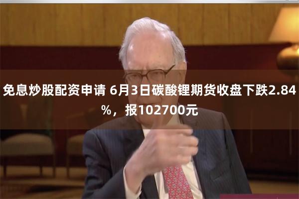 免息炒股配资申请 6月3日碳酸锂期货收盘下跌2.84%，报102700元