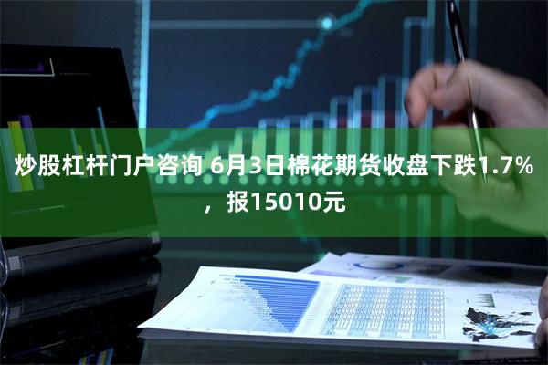 炒股杠杆门户咨询 6月3日棉花期货收盘下跌1.7%，报15010元