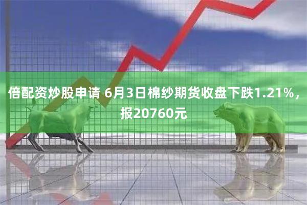 倍配资炒股申请 6月3日棉纱期货收盘下跌1.21%，报2