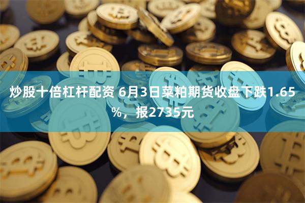 炒股十倍杠杆配资 6月3日菜粕期货收盘下跌1.65%，报2735元