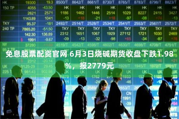 免息股票配资官网 6月3日烧碱期货收盘下跌1.98%，报2779元