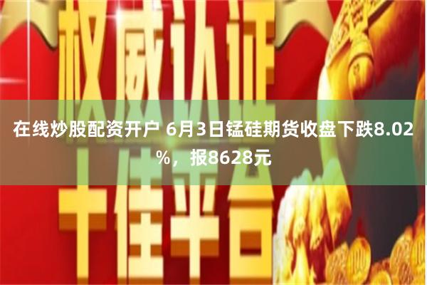 在线炒股配资开户 6月3日锰硅期货收盘下跌8.02%，报8628元