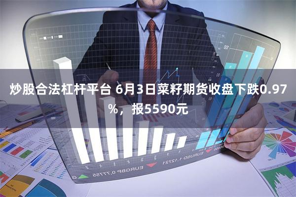 炒股合法杠杆平台 6月3日菜籽期货收盘下跌0.97%，报