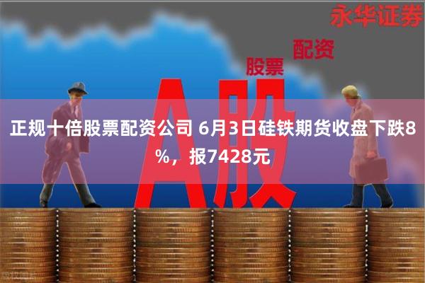 正规十倍股票配资公司 6月3日硅铁期货收盘下跌8%，报7428元