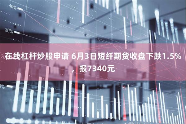 在线杠杆炒股申请 6月3日短纤期货收盘下跌1.5%，报7