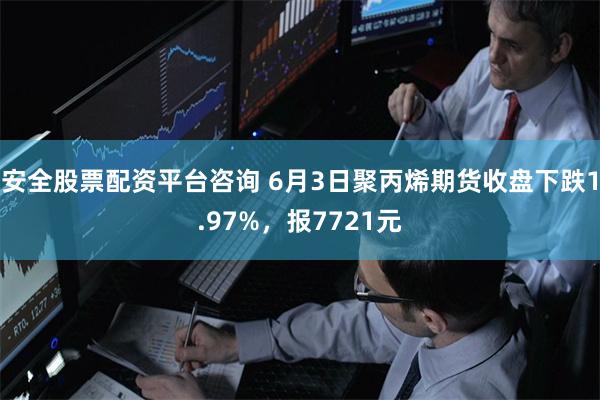 安全股票配资平台咨询 6月3日聚丙烯期货收盘下跌1.97%，报7721元