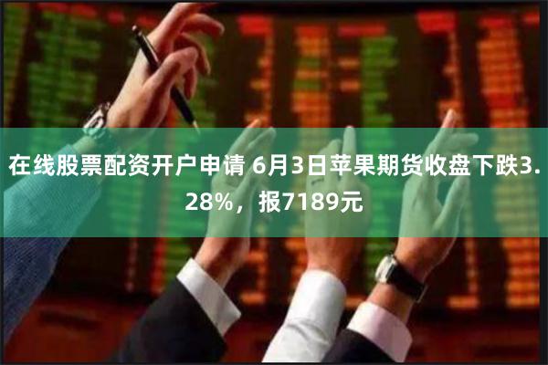 在线股票配资开户申请 6月3日苹果期货收盘下跌3.28%，报7189元