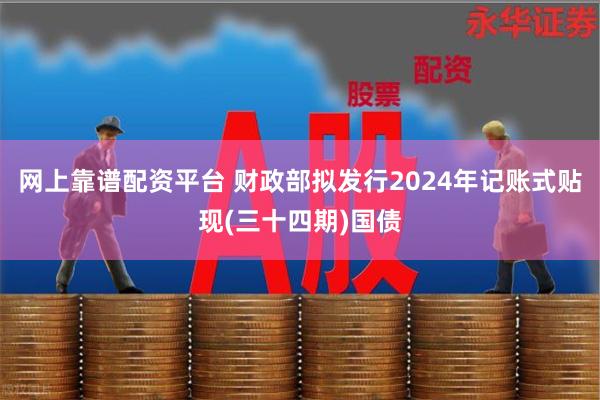 网上靠谱配资平台 财政部拟发行2024年记账式贴现(三十四期)国债