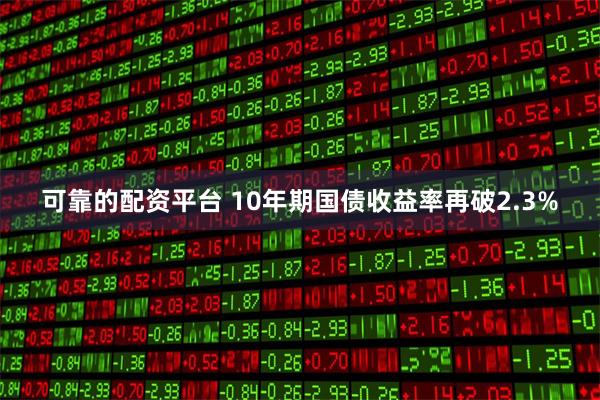 可靠的配资平台 10年期国债收益率再破2.3%