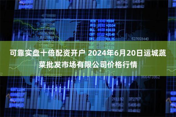 可靠实盘十倍配资开户 2024年6月20日运城蔬菜批发市场有限公司价格行情