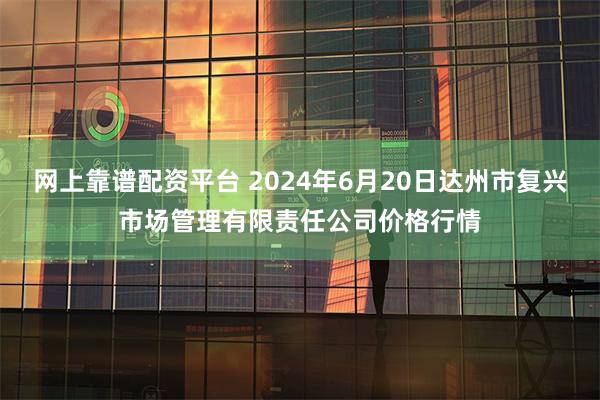 网上靠谱配资平台 2024年6月20日达州市复兴市场管理有限责任公司价格行情