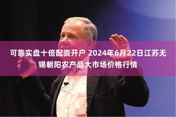 可靠实盘十倍配资开户 2024年6月22日江苏无锡朝阳农产品大市场价格行情