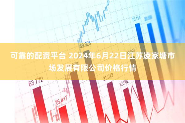 可靠的配资平台 2024年6月22日江苏凌家塘市场发展有限公司价格行情