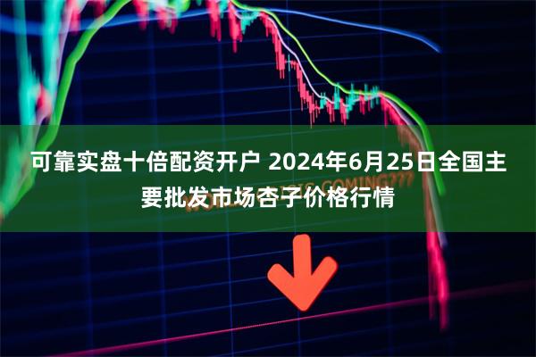 可靠实盘十倍配资开户 2024年6月25日全国主要批发市场杏子价格行情