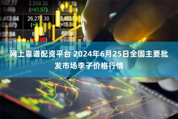 网上靠谱配资平台 2024年6月25日全国主要批发市场李子价格行情