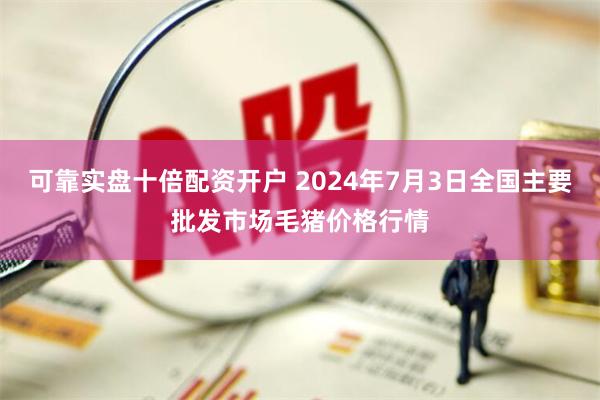 可靠实盘十倍配资开户 2024年7月3日全国主要批发市场毛猪价格行情