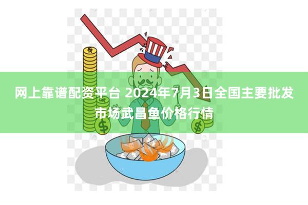 网上靠谱配资平台 2024年7月3日全国主要批发市场武昌鱼价格行情