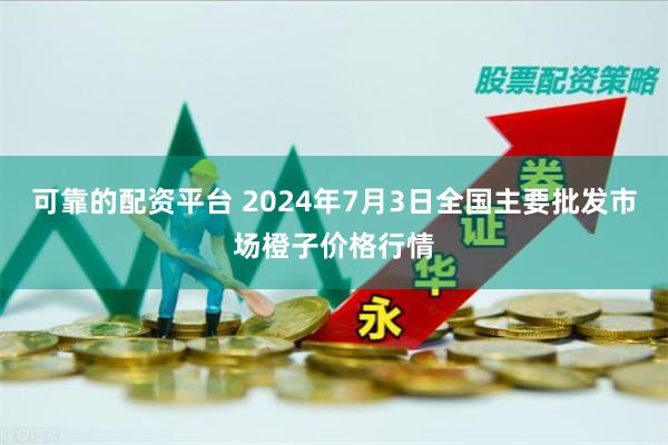 可靠的配资平台 2024年7月3日全国主要批发市场橙子价格行情