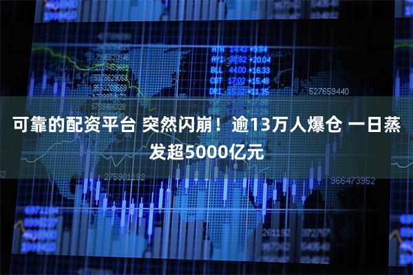 可靠的配资平台 突然闪崩！逾13万人爆仓 一日蒸发超5000亿元