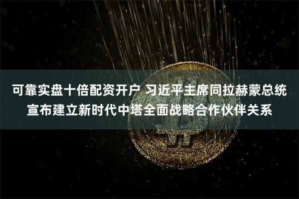 可靠实盘十倍配资开户 习近平主席同拉赫蒙总统宣布建立新时代中塔全面战略合作伙伴关系