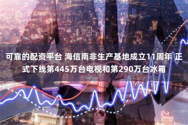 可靠的配资平台 海信南非生产基地成立11周年 正式下线第445万台电视和第290万台冰箱