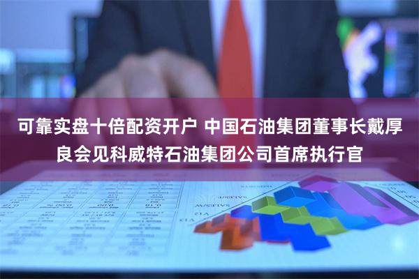 可靠实盘十倍配资开户 中国石油集团董事长戴厚良会见科威特石油集团公司首席执行官