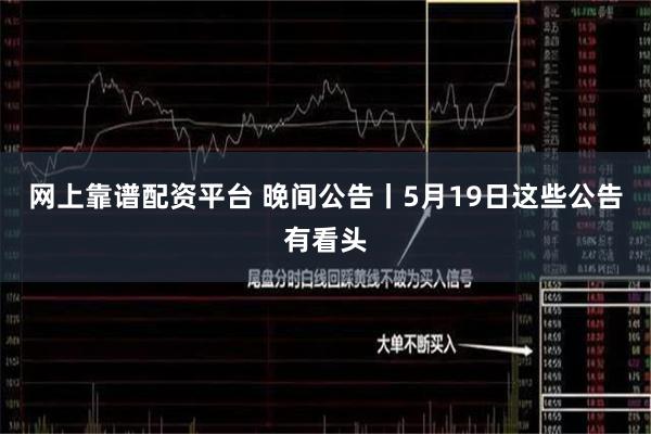 网上靠谱配资平台 晚间公告丨5月19日这些公告有看头