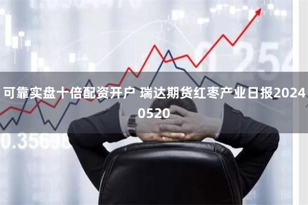 可靠实盘十倍配资开户 瑞达期货红枣产业日报20240520