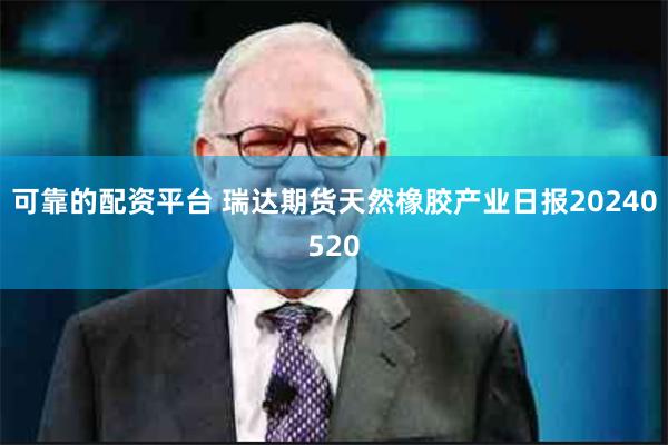 可靠的配资平台 瑞达期货天然橡胶产业日报20240520