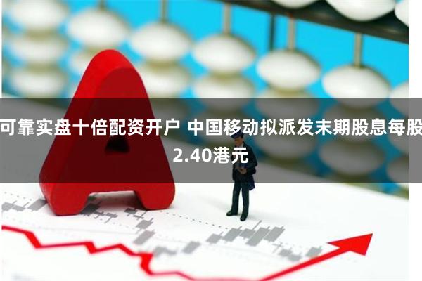 可靠实盘十倍配资开户 中国移动拟派发末期股息每股2.40港元