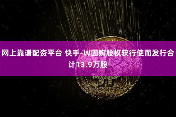 网上靠谱配资平台 快手-W因购股权获行使而发行合计13.9万股