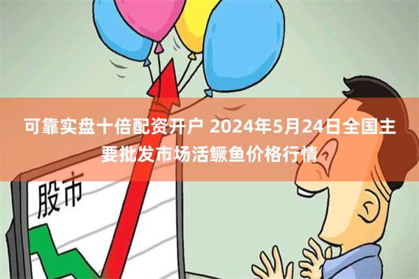 可靠实盘十倍配资开户 2024年5月24日全国主要批发市