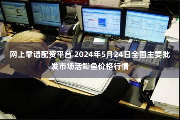 网上靠谱配资平台 2024年5月24日全国主要批发市场活